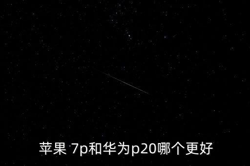  蘋(píng)果 7p和華為p20哪個(gè)更好
