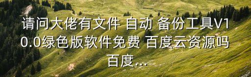 請(qǐng)問(wèn)大佬有文件 自動(dòng) 備份工具V10.0綠色版軟件免費(fèi) 百度云資源嗎 百度...