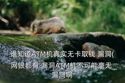 誰知道ATM機真實無卡取錢 漏洞(網銀都有 漏洞ATM機不可能毫無 漏洞啊