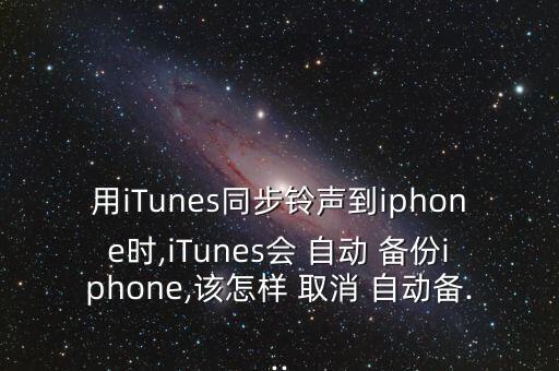 用iTunes同步鈴聲到iphone時(shí),iTunes會(huì) 自動(dòng) 備份iphone,該怎樣 取消 自動(dòng)備...