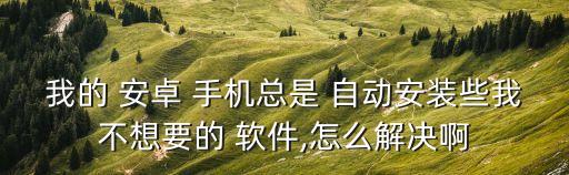 我的 安卓 手機總是 自動安裝些我不想要的 軟件,怎么解決啊