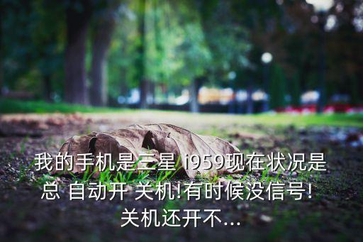 我的手機(jī)是三星 i959現(xiàn)在狀況是總 自動(dòng)開 關(guān)機(jī)!有時(shí)候沒信號(hào)! 關(guān)機(jī)還開不...