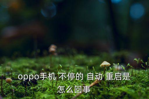 oppo手機(jī) 不停的 自動(dòng) 重啟是怎么回事