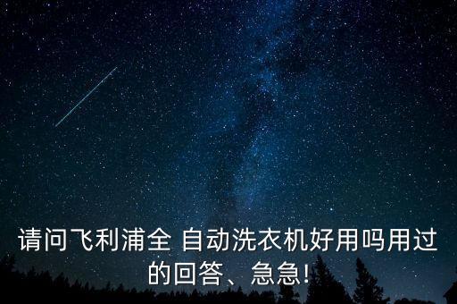 請(qǐng)問(wèn)飛利浦全 自動(dòng)洗衣機(jī)好用嗎用過(guò)的回答、急急!