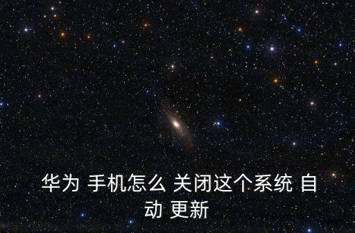  華為 手機怎么 關(guān)閉這個系統(tǒng) 自動 更新