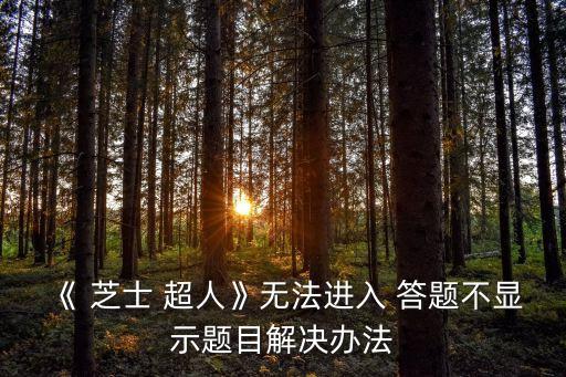 《 芝士 超人》無(wú)法進(jìn)入 答題不顯示題目解決辦法