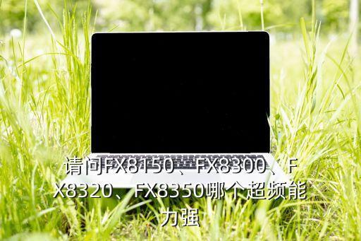 請(qǐng)問(wèn)FX8150、FX8300、FX8320、FX8350哪個(gè)超頻能力強(qiáng)