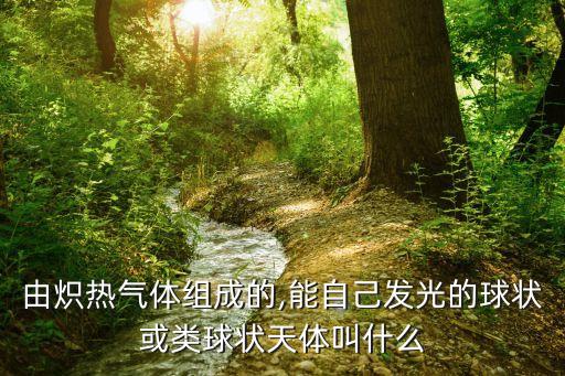由熾熱氣體組成的,能自己發(fā)光的球狀或類球狀天體叫什么