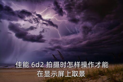  佳能 6d2 拍攝時(shí)怎樣操作才能在顯示屏上取景
