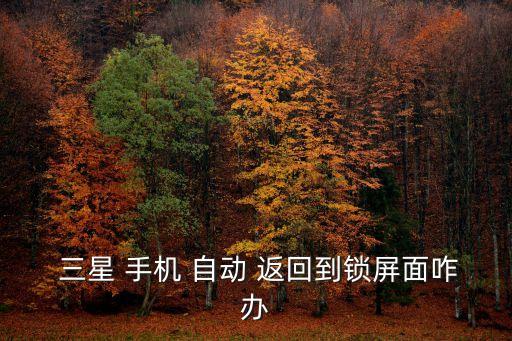 三星手機(jī)自動(dòng)返回,三星手機(jī)出現(xiàn)問題可向售后服務(wù)中心求助