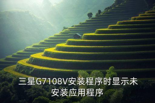  三星G7108V安裝程序時顯示未安裝應(yīng)用程序