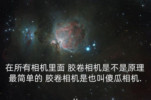 在所有相機(jī)里面 膠卷相機(jī)是不是原理最簡(jiǎn)單的 膠卷相機(jī)是也叫傻瓜相機(jī)...