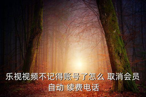 樂視視頻不記得賬號(hào)了怎么 取消會(huì)員 自動(dòng) 續(xù)費(fèi)電話