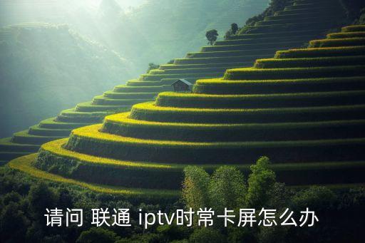 請(qǐng)問 聯(lián)通 iptv時(shí)常卡屏怎么辦