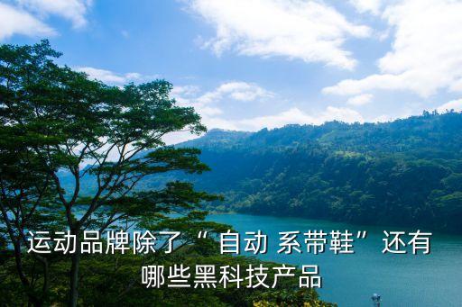 運動品牌除了“ 自動 系帶鞋”還有哪些黑科技產(chǎn)品