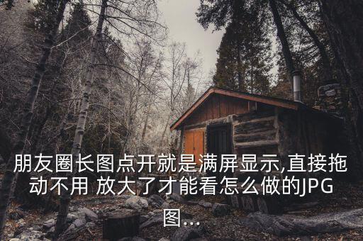 朋友圈長圖點(diǎn)開就是滿屏顯示,直接拖動(dòng)不用 放大了才能看怎么做的JPG圖...