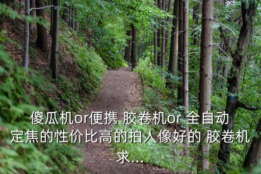 傻瓜機(jī)or便攜 膠卷機(jī)or 全自動(dòng)定焦的性價(jià)比高的拍人像好的 膠卷機(jī)求...