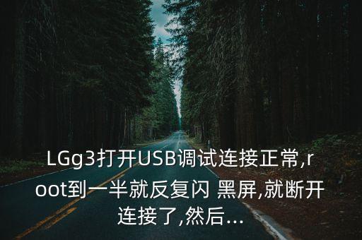 LGg3打開(kāi)USB調(diào)試連接正常,root到一半就反復(fù)閃 黑屏,就斷開(kāi)連接了,然后...