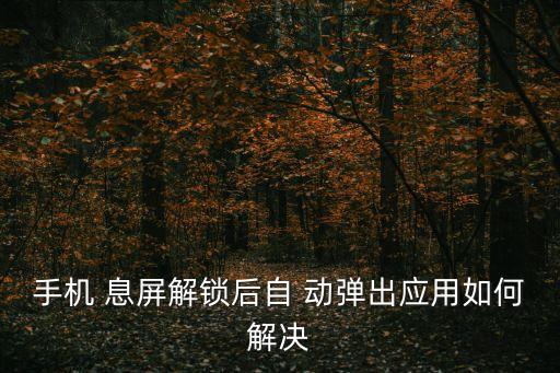 手機 息屏解鎖后自 動彈出應用如何解決