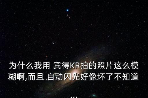 為什么我用 賓得KR拍的照片這么模糊啊,而且 自動(dòng)閃光好像壞了不知道...