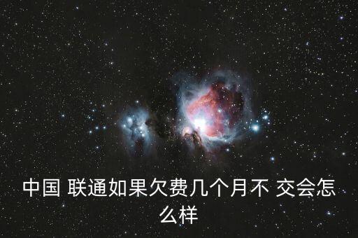 中國(guó) 聯(lián)通如果欠費(fèi)幾個(gè)月不 交會(huì)怎么樣