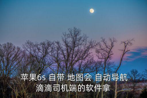  蘋果6s 自帶 地圖會 自動導航滴滴司機端的軟件拿