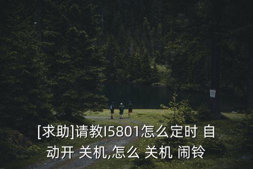 [求助]請教I5801怎么定時 自動開 關(guān)機,怎么 關(guān)機 鬧鈴