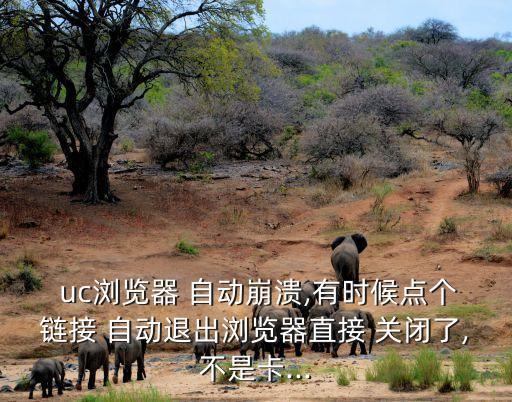  uc瀏覽器 自動崩潰,有時候點個鏈接 自動退出瀏覽器直接 關(guān)閉了,不是卡...