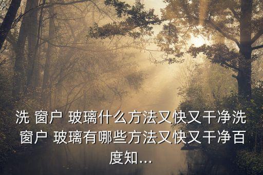 洗 窗戶 玻璃什么方法又快又干凈洗 窗戶 玻璃有哪些方法又快又干凈百度知...