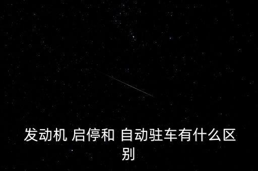  發(fā)動機(jī) 啟停和 自動駐車有什么區(qū)別