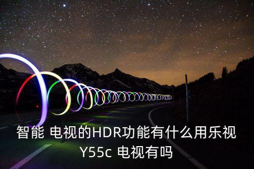 智能 電視的HDR功能有什么用樂(lè)視Y55c 電視有嗎