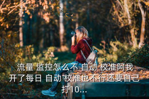  流量 監(jiān)控怎么不 自動(dòng) 校準(zhǔn)阿我開(kāi)了每日 自動(dòng) 校準(zhǔn)也不行還要自己打10...