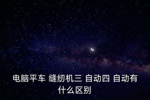 電腦平車 縫紉機三 自動四 自動有什么區(qū)別