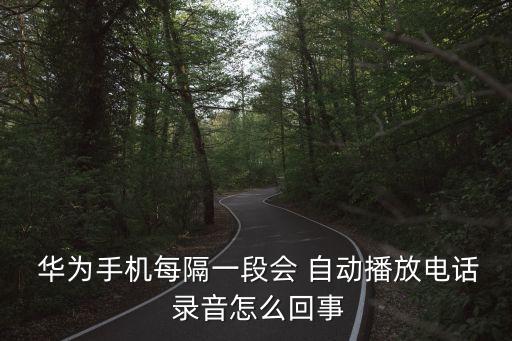  華為手機每隔一段會 自動播放電話 錄音怎么回事