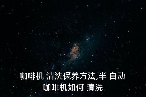  咖啡機 清洗保養(yǎng)方法,半 自動 咖啡機如何 清洗