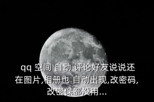  qq 空間 自動(dòng) 評(píng)論好友說(shuō)說(shuō)還在圖片,相冊(cè)也 自動(dòng)出現(xiàn),改密碼,改密保都沒(méi)用...