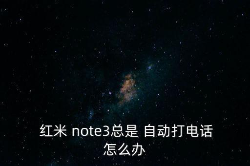 紅米 note3總是 自動打電話怎么辦