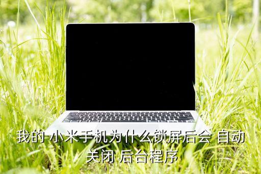 我的 小米手機(jī)為什么鎖屏后會(huì) 自動(dòng) 關(guān)閉 后臺(tái)程序