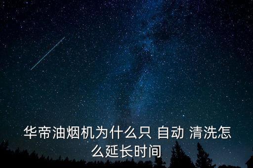  華帝油煙機為什么只 自動 清洗怎么延長時間