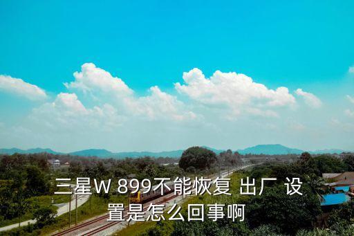  三星W 899不能恢復(fù) 出廠 設(shè)置是怎么回事啊