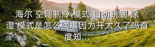 海爾 空調制冷 模式 自動跳到 除濕 模式是怎么回事因為開太久了嗎百度知...