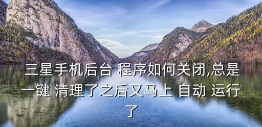  三星手機(jī)后臺(tái) 程序如何關(guān)閉,總是一鍵 清理了之后又馬上 自動(dòng) 運(yùn)行了