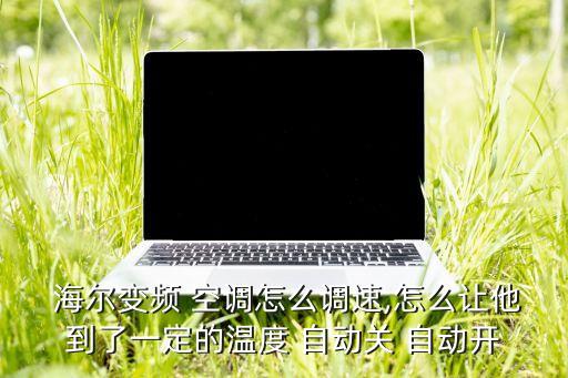  海爾變頻 空調(diào)怎么調(diào)速,怎么讓他到了一定的溫度 自動(dòng)關(guān) 自動(dòng)開