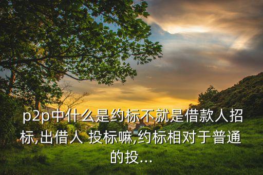  p2p中什么是約標(biāo)不就是借款人招標(biāo),出借人 投標(biāo)嘛,約標(biāo)相對于普通的投...