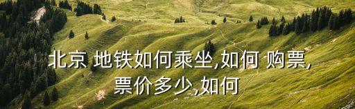 北京 地鐵如何乘坐,如何 購(gòu)票,票價(jià)多少,如何