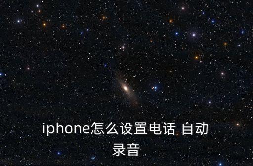 iphone打電話自動錄音,蘋果手機如何實現(xiàn)自動錄音功能?