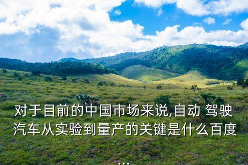 對于目前的中國市場來說,自動 駕駛 汽車從實驗到量產(chǎn)的關鍵是什么百度...