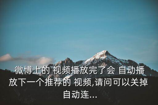  微博上的 視頻播放完了會 自動播放下一個推薦的 視頻,請問可以關(guān)掉 自動連...