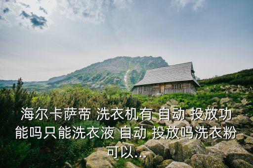 海爾卡薩帝 洗衣機(jī)有 自動 投放功能嗎只能洗衣液 自動 投放嗎洗衣粉可以...