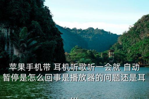蘋果手機帶 耳機聽歌聽一會就 自動暫停是怎么回事是播放器的問題還是耳...